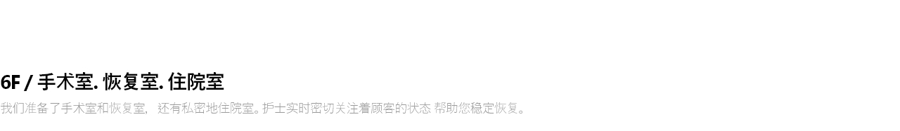 6F / 수술실 . 회복실 . 입원실 수술실과 회복실, 그리고 프라이빗한 입원실이 마련되어 있습니다. 간호사가 실시간으로 고객의 상태를 세심하게 살피며  안정적인 회복을 도와드립니다.