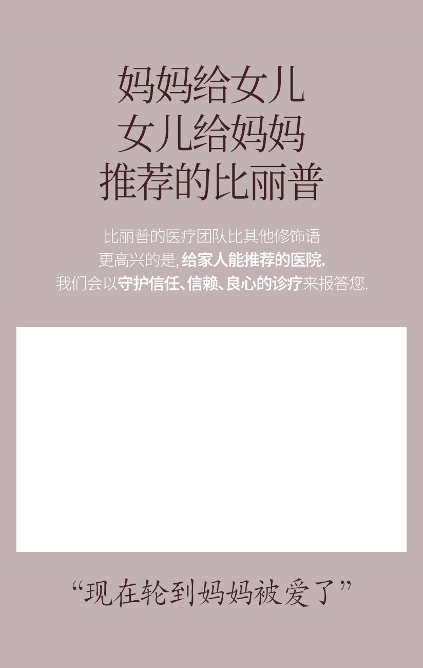 妈妈给女儿 女儿给妈妈 推荐的比丽普 比丽普的医疗团队比其他修饰语 更高兴的是, 给家人能推荐的医院. 我们会以守护信任、信赖、良心的诊疗来报答您. “现在轮到妈妈被爱了”