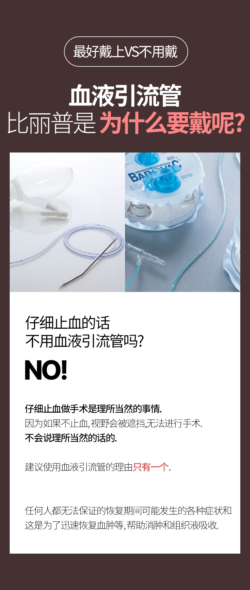最好戴上VS不用戴 血液引流管 比丽普是 为什么要戴呢? 仔细止血的话 不用血液引流管吗? NO! 仔细止血做手术是理所当然的事情. 因为如果不止血, 视野会被遮挡,无法进行手术. 不会说理所当然的话的. 建议使用血液引流管的理由  只有一个.  任何人都无法保证的恢复期间可能发生的各种症状和 这是为了迅速恢复血肿等, 帮助消肿和组织液吸收.