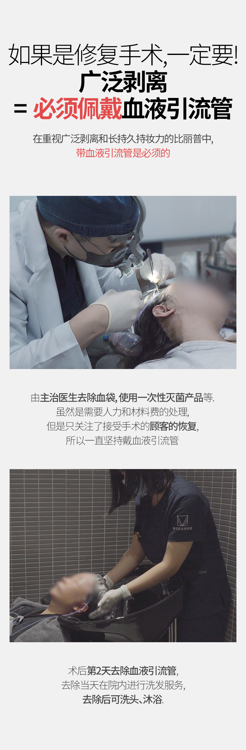如果是修复手术, 一定要! 广泛剥离 =  必须佩戴血液引流管 在重视广泛剥离和长持久持妆力的比丽普中, 带血液引流管是必须的 由主治医生去除血袋，使用一次性灭菌产品等. 虽然是需要人力和材料费的处理, 但是只关注了接受手术的顾客的恢复,所以一直坚持戴血液引流管 术后第2天去除血液引流管, 去除当天在院内进行洗发服务, 去除后可洗头、沐浴.