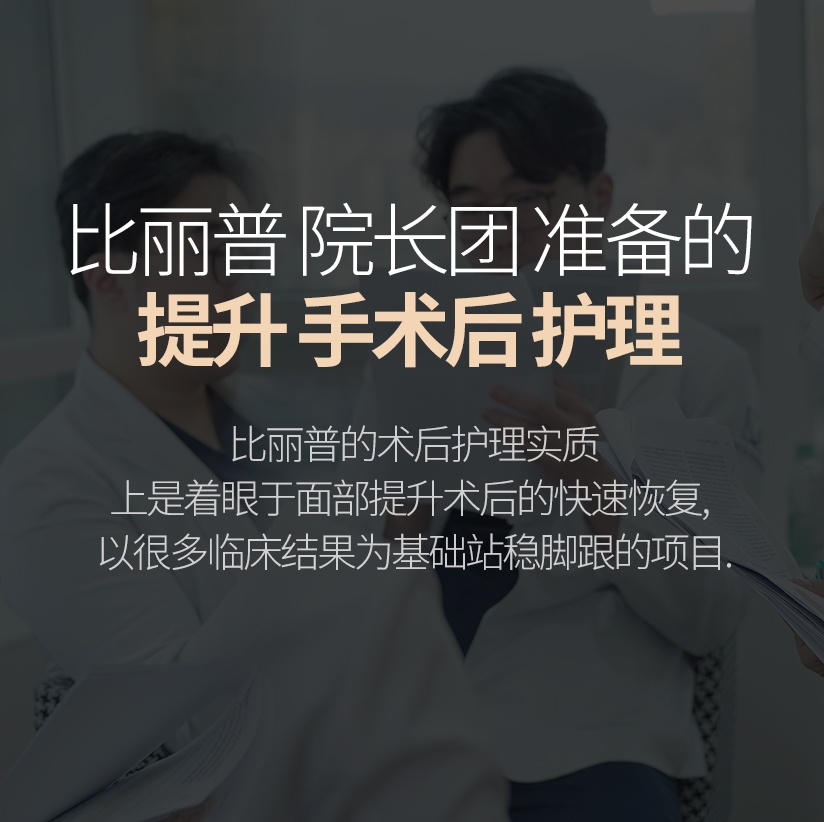 比丽普 院长团 准备的 提升 手术后 护理  比丽普的术后护理实质上是着眼于面部提升术后的 快速恢复, 以很多临床结果为基础站稳脚跟的项目.
