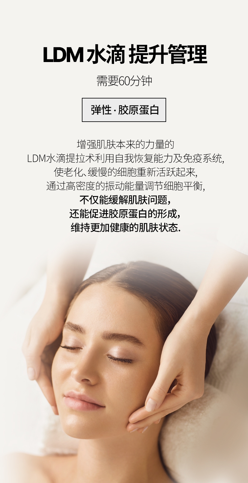 LDM 水滴 提升管理  /  需要60分钟 弹性 · 胶原蛋白 增强肌肤本来的力量的  LDM水滴提拉术利用自我恢复能力及免疫系统， 使老化, 缓慢的细胞重新活跃起来,, 通过高密度的振动能量调节细胞平衡 不仅能缓解肌肤问题, 还能促进胶原蛋白的形成, 维持更加健康的肌肤状态. 