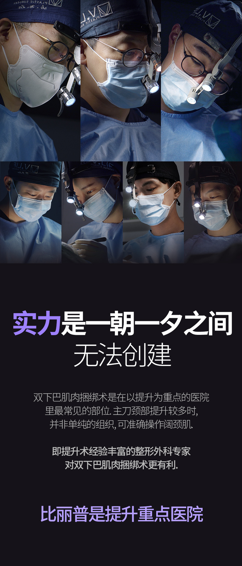 实力是一朝一夕之间 无法创建 双下巴肌肉捆绑术是在以提升为重点的医院里最常见的部位. 主刀颈部提升较多时, 并非单纯的组织, 可准确操作阔颈肌. 即提升术经验丰富的整形外科专家对双下巴肌肉捆绑术更有利. 比丽普是提升重点医院.