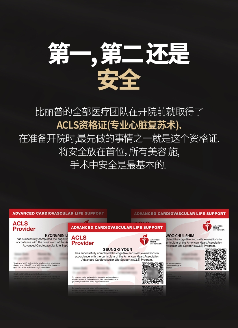 第一, 第二 还是安全 比丽普的全部医疗团队在开院前就取得了ACLS资格证(专业心脏复苏术). 在准备开院时, 最先做的事情之一就是这个资格证. 将安全放在首位, 所有美容 施, 手术中安全是最基本的.