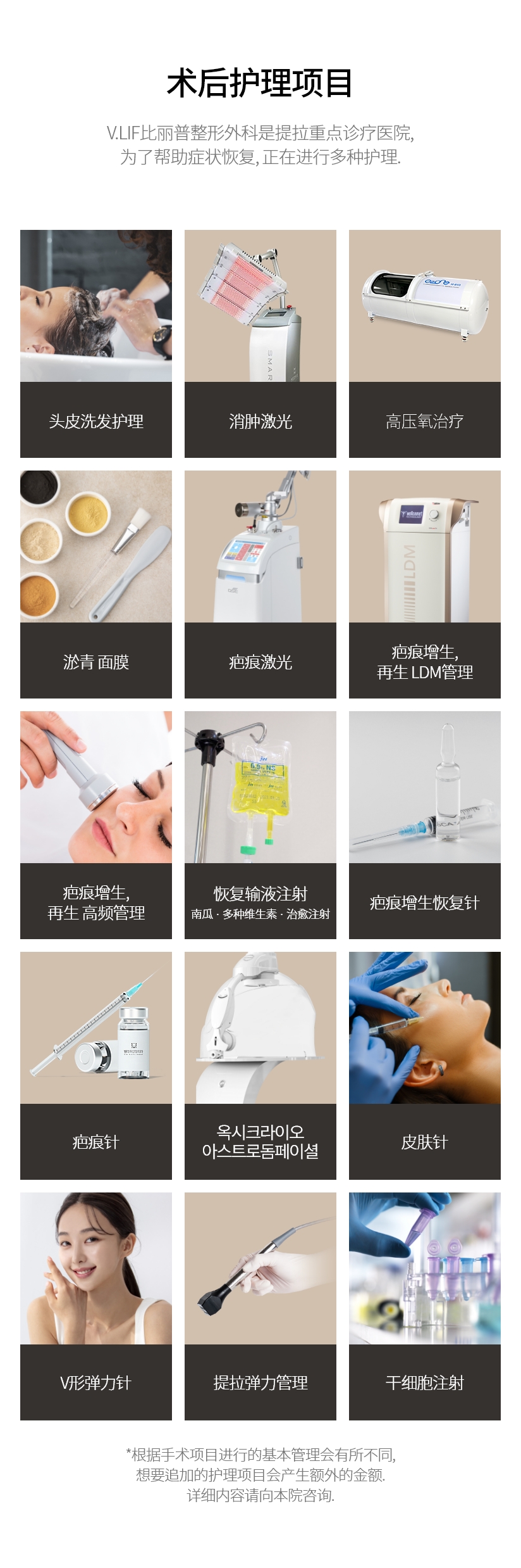 术后护理项目 V.LIF比丽普整形外科是提拉重点诊疗医院, 为了帮助症状恢复, 正在进行多种护理. 头皮洗发护理, 消肿激光, 高压氧治疗, 淤青 面膜, 疤痕激光, 疤痕增生, 再生 LDM管理, 疤痕增生, 再生 高频管理, 恢复输液注射 南瓜 · 多种维生素 · 治愈注射, 疤痕增生恢复针, 疤痕针, Oxycryo Astrodomefacial, 皮肤针, V形弹力针, 提拉弹力管理, 干细胞注射 *根据手术项目进行的基本管理会有所不同, 想要追加的护理项目会产生额外的金额. 详细内容请向本院咨询. 